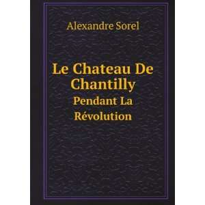   Chateau De Chantilly. Pendant La RÃ©volution Alexandre Sorel Books