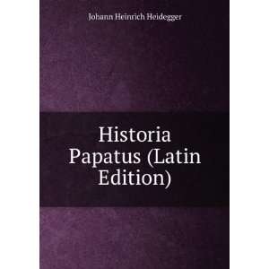    Historia Papatus (Latin Edition) Johann Heinrich Heidegger Books
