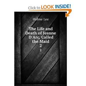   The life and death of Jeanne dArc, called the Maid. Holme Lee Books