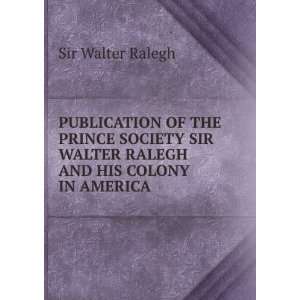  PUBLICATION OF THE PRINCE SOCIETY SIR WALTER RALEGH AND 