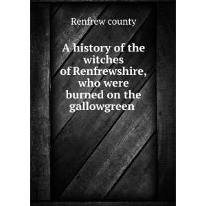   , who were burned on the gallowgreen .: Renfrew county: Books