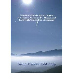  Works of Francis Bacon Baron of Verulam, Viscount St 