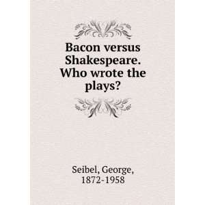   Bacon versus Shakespeare. Who wrote the plays? George Seibel Books