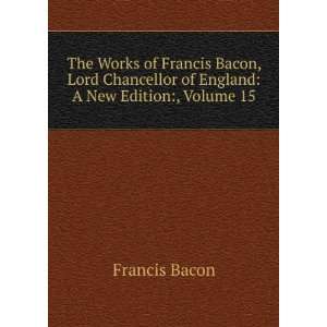 The Works of Francis Bacon, Lord Chancellor of England A New Edition 